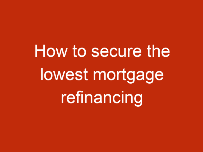 How to secure the lowest mortgage refinancing rates